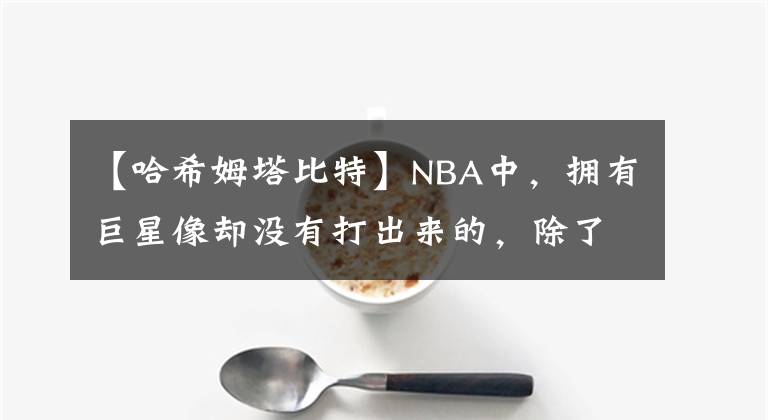 【哈希姆塔比特】NBA中，拥有巨星像却没有打出来的，除了奥登还有谁？