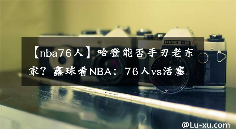 【nba76人】哈登能否手刃老东家？鑫球看NBA：76人vs活塞