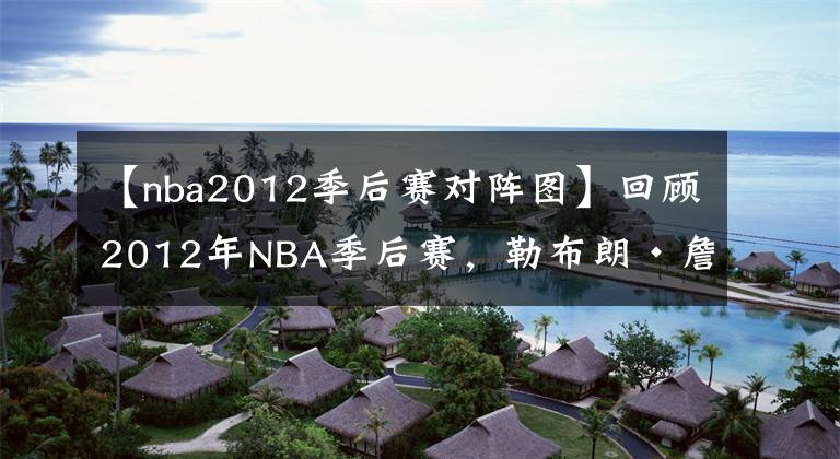 【nba2012季后赛对阵图】回顾2012年NBA季后赛，勒布朗·詹姆斯的第一个NBA总冠军