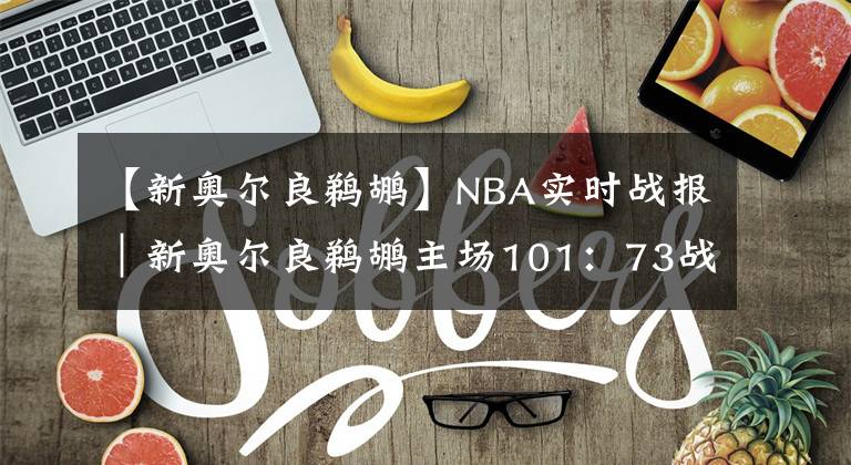 【新奥尔良鹈鹕】NBA实时战报｜新奥尔良鹈鹕主场101：73战胜亚特兰大老鹰