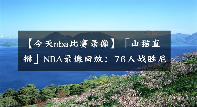 【今天nba比赛录像】「山猫直播」NBA录像回放：76人战胜尼克斯，哈登三双 恩比德37分