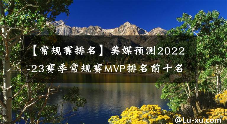 【常规赛排名】美媒预测2022-23赛季常规赛MVP排名前十名，库里第十杜兰特第三