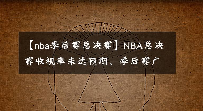 【nba季后赛总决赛】NBA总决赛收视率未达预期，季后赛广告销售创新高