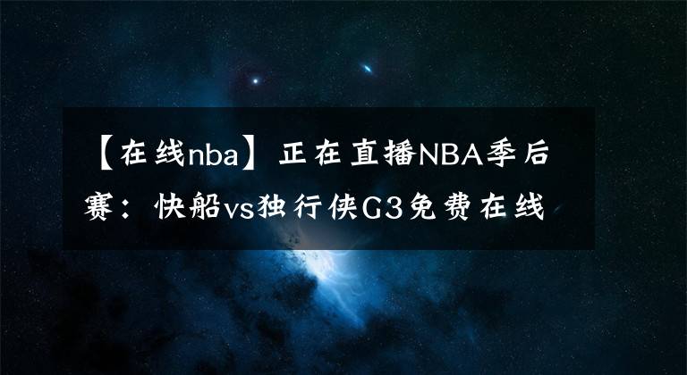 【在线nba】正在直播NBA季后赛：快船vs独行侠G3免费在线直播 附全场回放