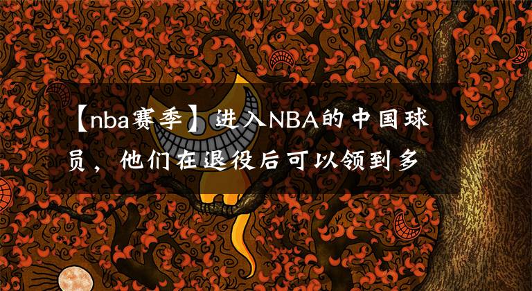 【nba赛季】进入NBA的中国球员，他们在退役后可以领到多少NBA的退休工资？