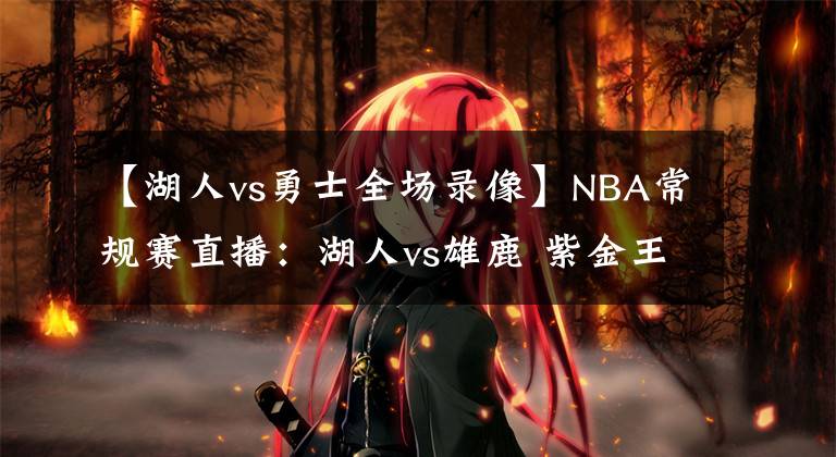 【湖人vs勇士全场录像】NBA常规赛直播：湖人vs雄鹿 紫金王朝敲响警钟，重新拧紧发条出发