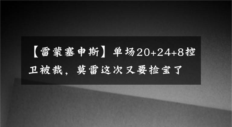 【雷蒙塞申斯】单场20+24+8控卫被裁，莫雷这次又要捡宝了么？