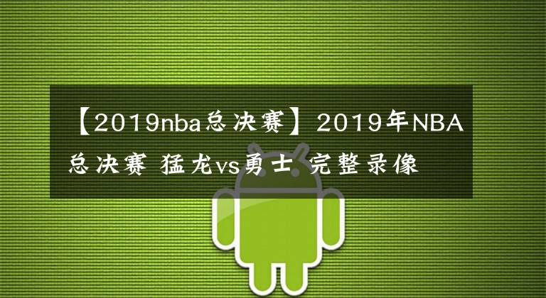 【2019nba总决赛】2019年NBA总决赛 猛龙vs勇士 完整录像【猛龙夺冠】