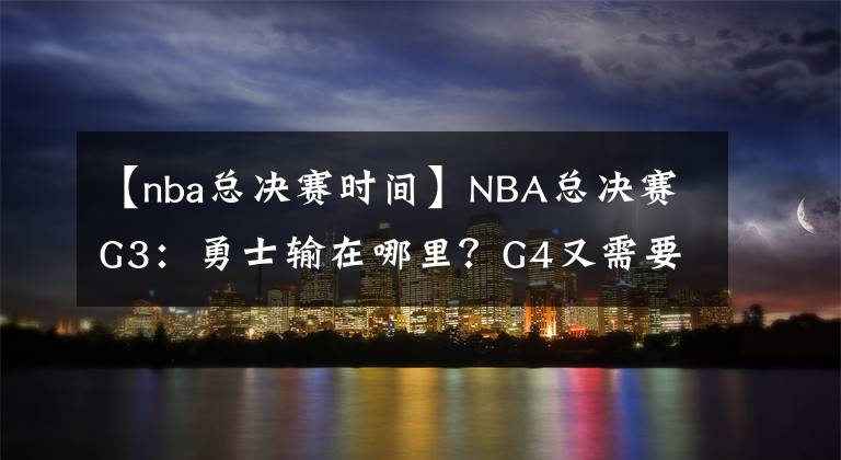 【nba总决赛时间】NBA总决赛G3：勇士输在哪里？G4又需要做出哪些调整？