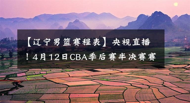 【辽宁男篮赛程表】央视直播！4月12日CBA季后赛半决赛赛程出炉，辽宁方面谦虚表态