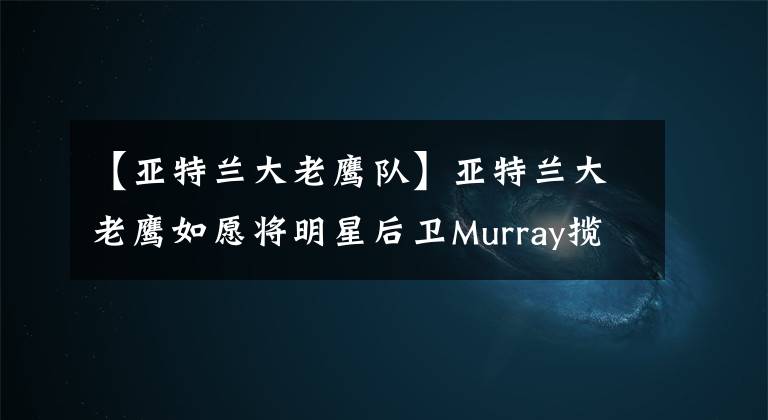【亚特兰大老鹰队】亚特兰大老鹰如愿将明星后卫Murray揽入麾下！