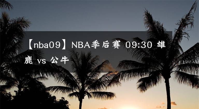 【nba09】NBA季后赛 09:30 雄鹿 vs 公牛