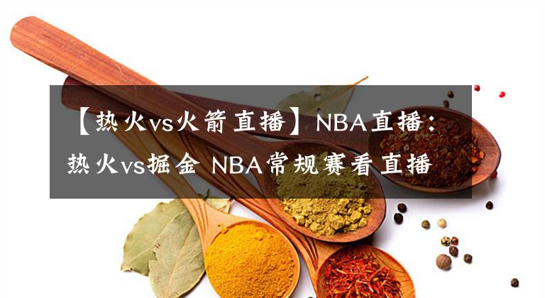 【热火vs火箭直播】NBA直播：热火vs掘金 NBA常规赛看直播来评论区