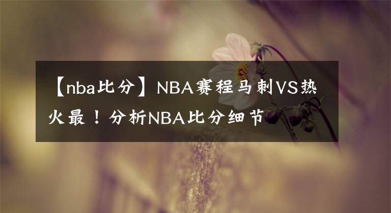 【nba比分】NBA赛程马刺VS热火最！分析NBA比分细节