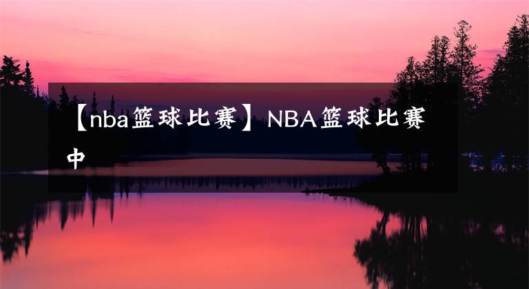 【nba篮球比赛】NBA篮球比赛中