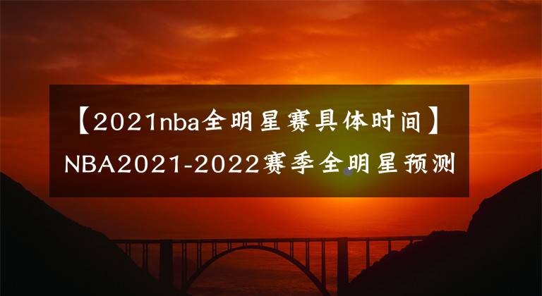 【2021nba全明星赛具体时间】NBA2021-2022赛季全明星预测，詹姆斯库里争夺西部票王！