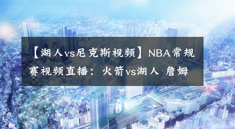 【湖人vs尼克斯视频】NBA常规赛视频直播：火箭vs湖人 詹姆斯复出，湖人冲击季后赛排名