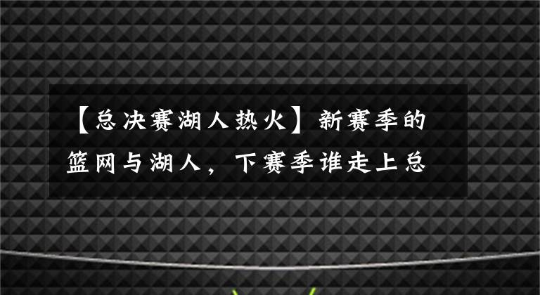 【总决赛湖人热火】新赛季的篮网与湖人，下赛季谁走上总决赛的舞台更难？