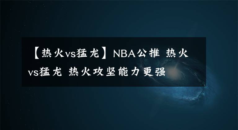 【热火vs猛龙】NBA公推 热火vs猛龙 热火攻坚能力更强