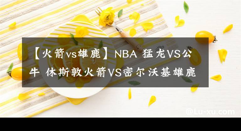 【火箭vs雄鹿】NBA 猛龙VS公牛 休斯敦火箭VS密尔沃基雄鹿