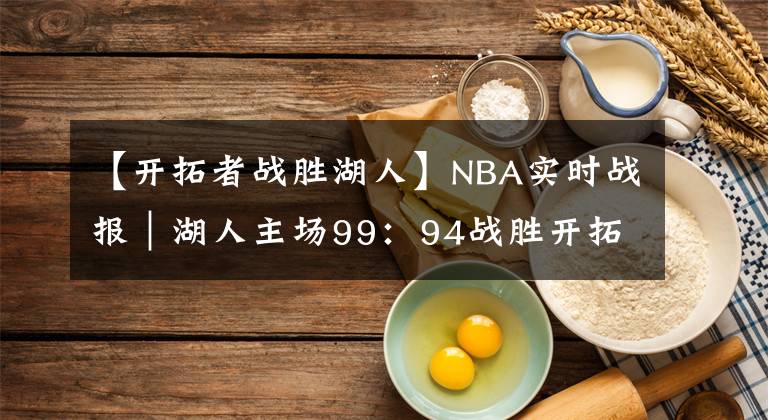 【开拓者战胜湖人】NBA实时战报｜湖人主场99：94战胜开拓者