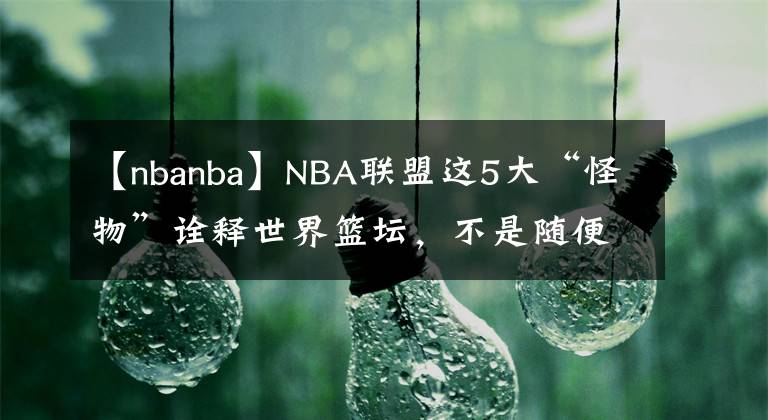 【nbanba】NBA联盟这5大“怪物”诠释世界篮坛，不是随便什么人都能征战NBA
