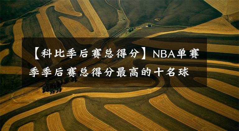 【科比季后赛总得分】NBA单赛季季后赛总得分最高的十名球员，乔丹、詹姆斯各上榜两次