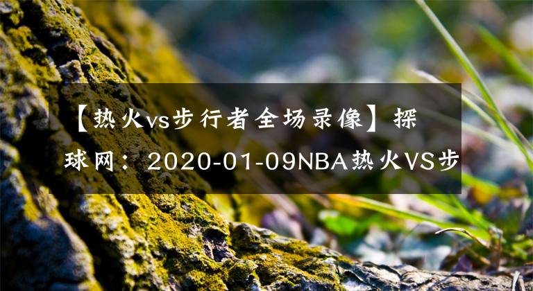 【热火vs步行者全场录像】探球网：2020-01-09NBA热火VS步行者比赛分析预测