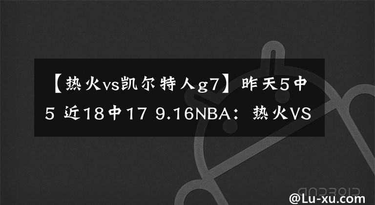 【热火vs凯尔特人g7】昨天5中5 近18中17 9.16NBA：热火VS凯尔特人