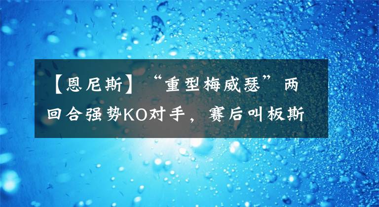 【恩尼斯】“重型梅威瑟”两回合强势KO对手，赛后叫板斯彭斯、克劳福德