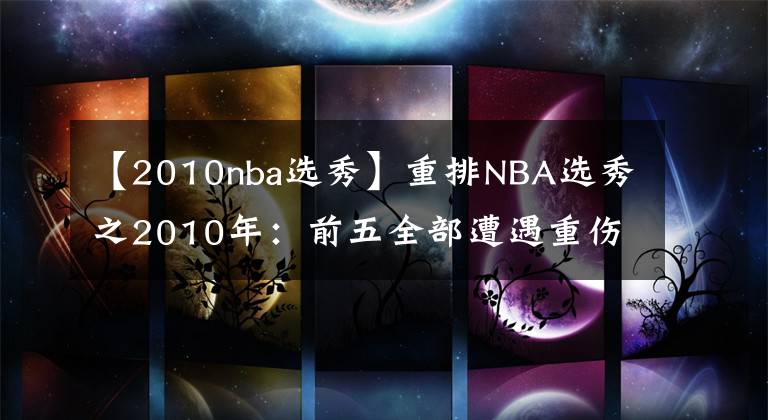 【2010nba选秀】重排NBA选秀之2010年：前五全部遭遇重伤，书豪白边疯狂逆袭