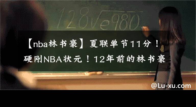 【nba林书豪】夏联单节11分！硬刚NBA状元！12年前的林书豪不要太快……