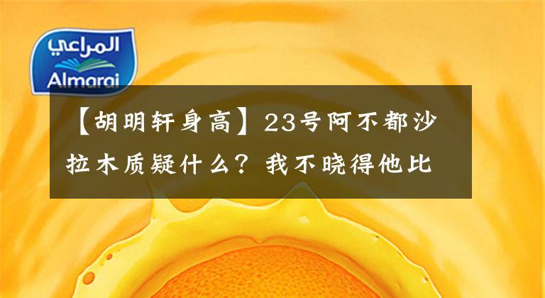 【胡明轩身高】23号阿不都沙拉木质疑什么？我不晓得他比我好在哪？胡明轩请回答