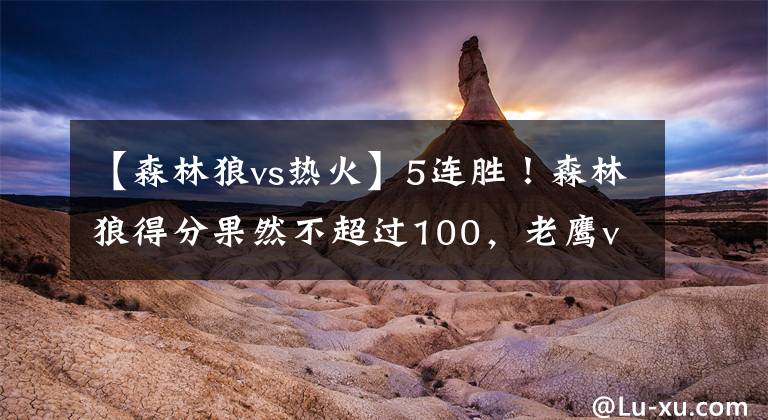 【森林狼vs热火】5连胜！森林狼得分果然不超过100，老鹰vs热火G3可能打铁大战