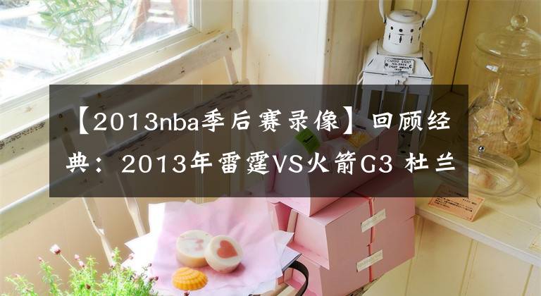 【2013nba季后赛录像】回顾经典：2013年雷霆VS火箭G3 杜兰特对彪哈登 死神绝杀！含录像