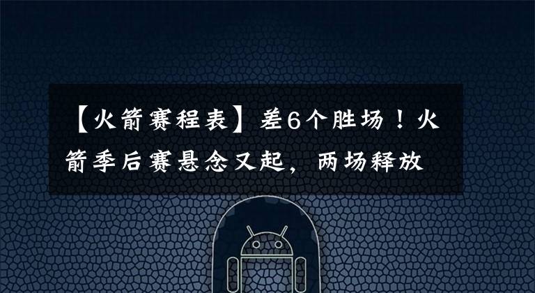 【火箭赛程表】差6个胜场！火箭季后赛悬念又起，两场释放3大信号，赛程送助攻