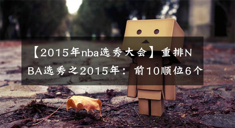 【2015年nba选秀大会】重排NBA选秀之2015年：前10顺位6个水货，状元榜眼都是数据刷子