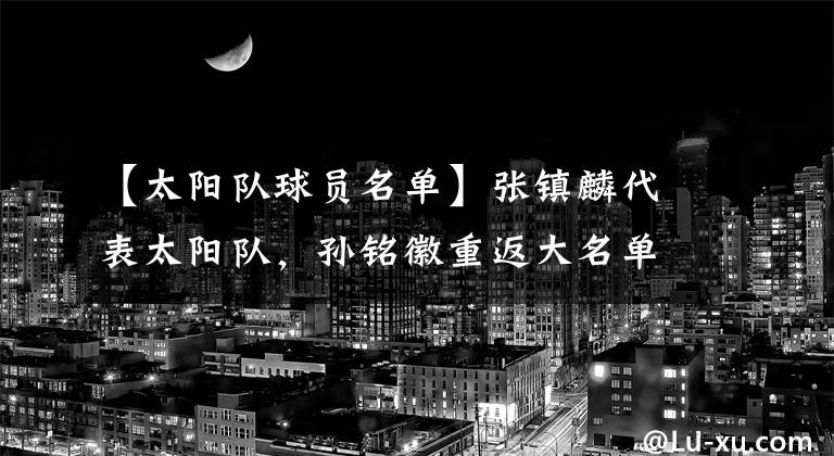 【太阳队球员名单】张镇麟代表太阳队，孙铭徽重返大名单，韩旭得到10分2篮板