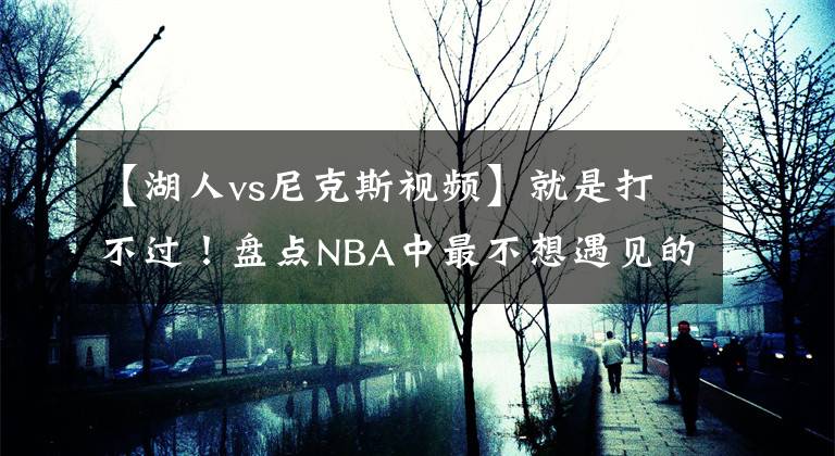 【湖人vs尼克斯视频】就是打不过！盘点NBA中最不想遇见的对手，湖人完胜掘金领衔！