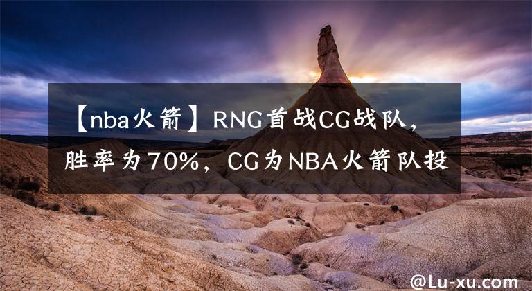 【nba火箭】RNG首战CG战队，胜率为70%，CG为NBA火箭队投资