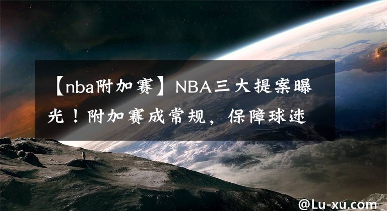 【nba附加赛】NBA三大提案曝光！附加赛成常规，保障球迷利益，制止战术犯规