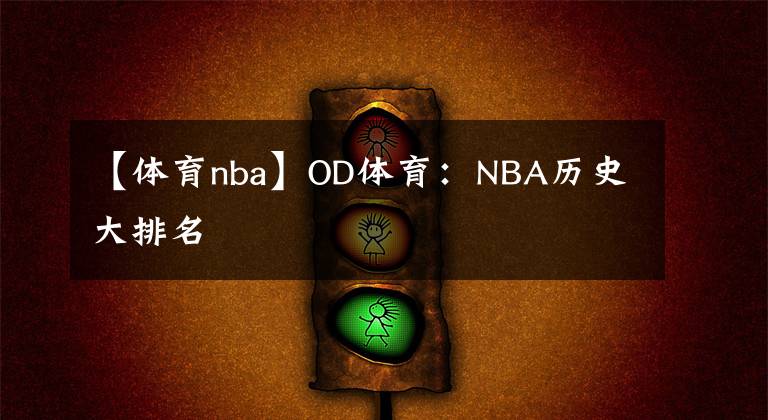 【体育nba】OD体育：NBA历史大排名