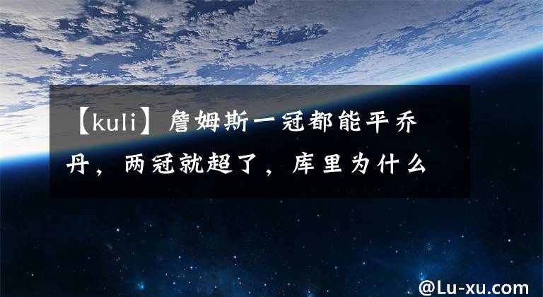 【kuli】詹姆斯一冠都能平乔丹，两冠就超了，库里为什么不行？