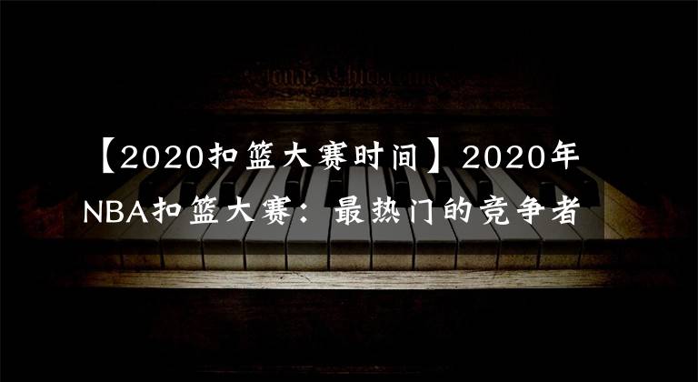 【2020扣篮大赛时间】2020年NBA扣篮大赛：最热门的竞争者，激动人心冠军的预测