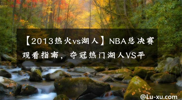 【2013热火vs湖人】NBA总决赛观看指南，夺冠热门湖人VS平民军团热火