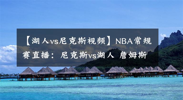 【湖人vs尼克斯视频】NBA常规赛直播：尼克斯vs湖人 詹姆斯有望复出，湖人欲复仇尼克斯