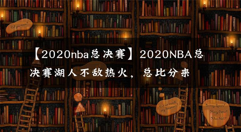 【2020nba总决赛】2020NBA总决赛湖人不敌热火，总比分来到2:1