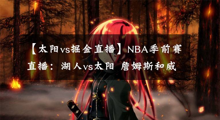 【太阳vs掘金直播】NBA季前赛直播：湖人vs太阳 詹姆斯和威少还是轮休