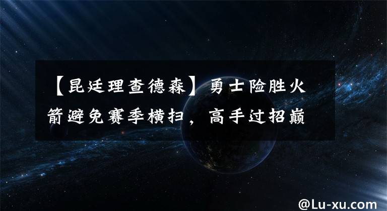 【昆廷理查德森】勇士险胜火箭避免赛季横扫，高手过招巅峰对决犹如马刺碰太阳