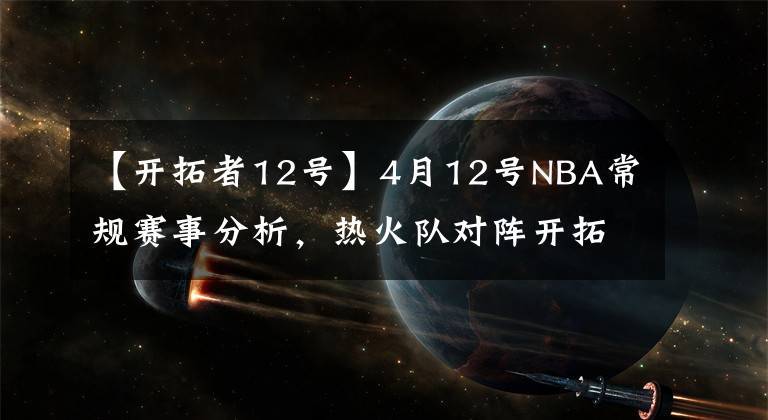 【开拓者12号】4月12号NBA常规赛事分析，热火队对阵开拓者,鹈鹕队对阵骑士队.